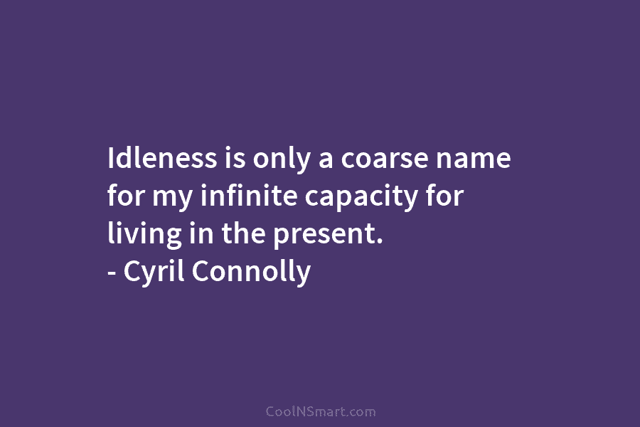Idleness is only a coarse name for my infinite capacity for living in the present....