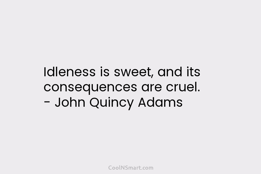 Idleness is sweet, and its consequences are cruel. – John Quincy Adams