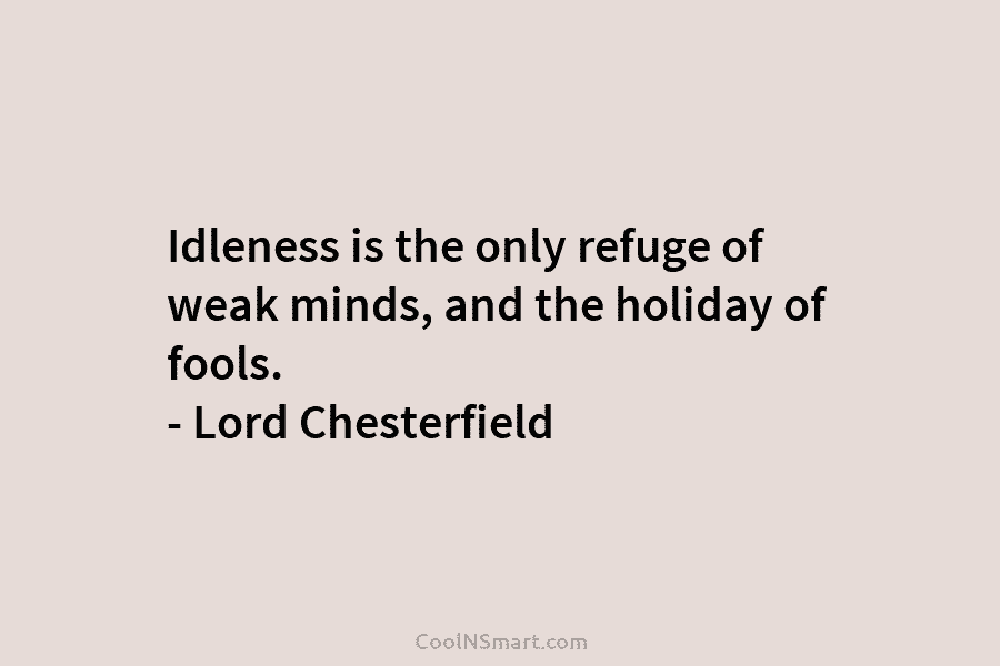 Idleness is the only refuge of weak minds, and the holiday of fools. – Lord Chesterfield