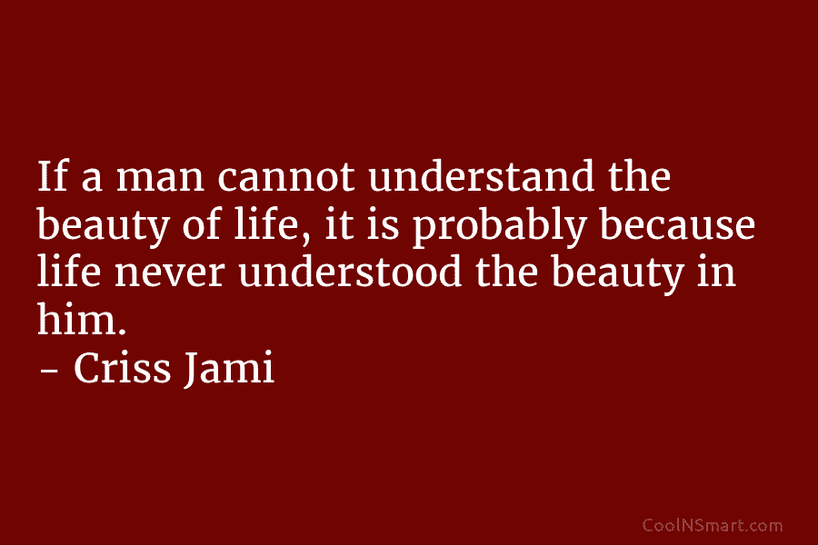 If a man cannot understand the beauty of life, it is probably because life never understood the beauty in him....