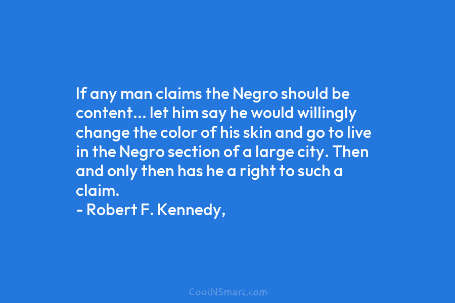 If any man claims the Negro should be content… let him say he would willingly change the color of his...