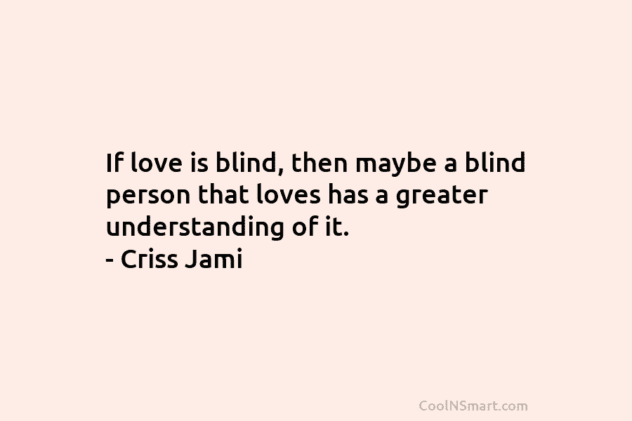 If love is blind, then maybe a blind person that loves has a greater understanding...