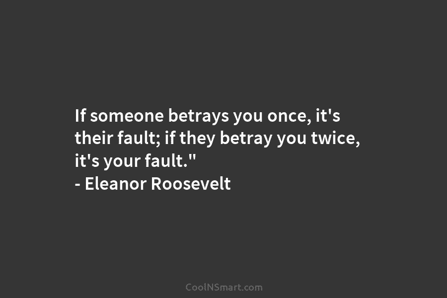 If someone betrays you once, it’s their fault; if they betray you twice, it’s your fault.” – Eleanor Roosevelt