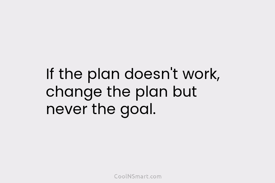 If the plan doesn’t work, change the plan but never the goal.