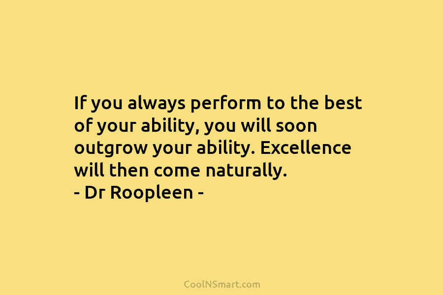 If you always perform to the best of your ability, you will soon outgrow your ability. Excellence will then come...