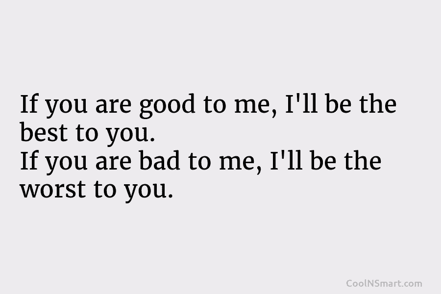 If you are good to me, I’ll be the best to you. If you are...