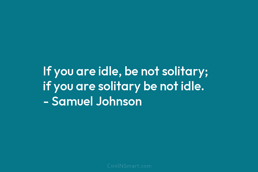 If you are idle, be not solitary; if you are solitary be not idle. –...