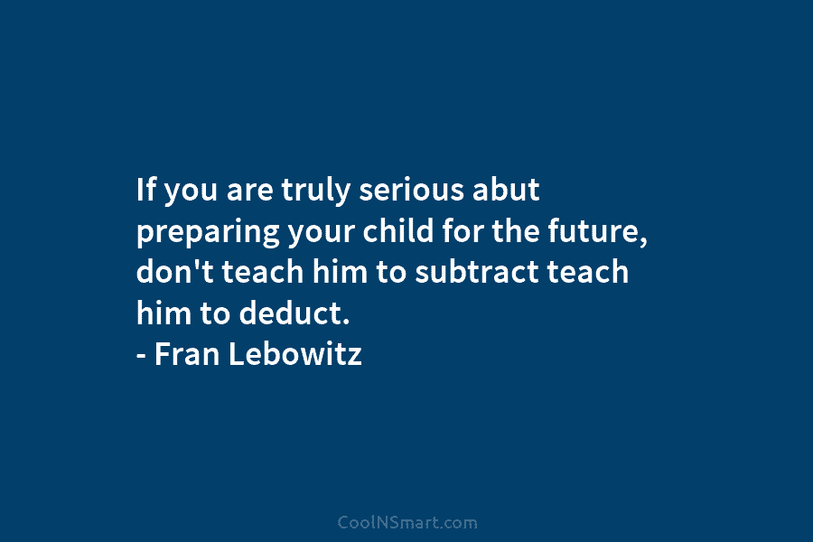 If you are truly serious abut preparing your child for the future, don’t teach him to subtract teach him to...