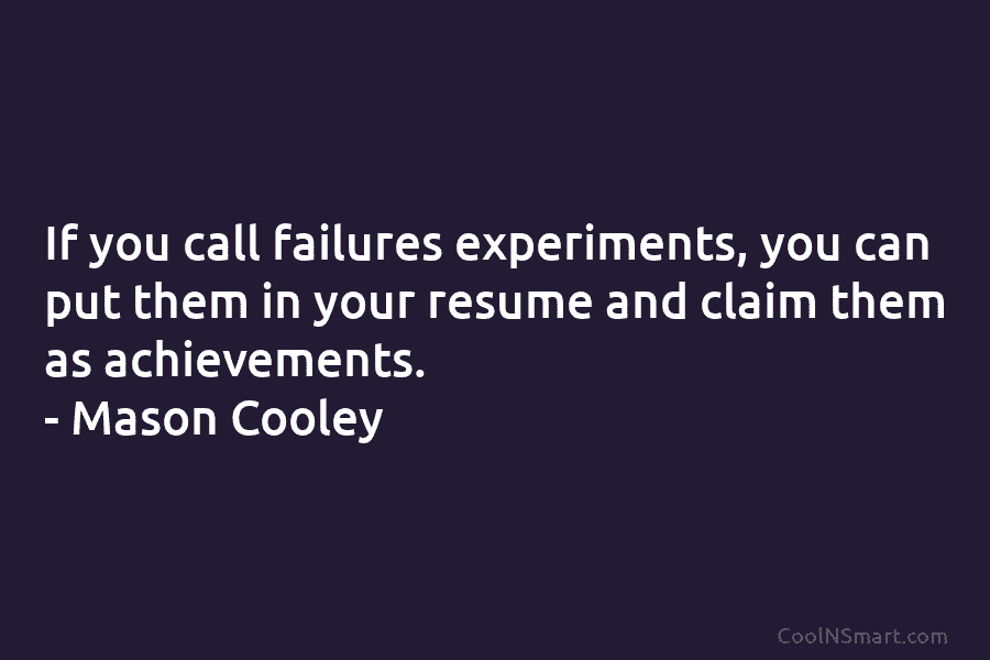 If you call failures experiments, you can put them in your resume and claim them...