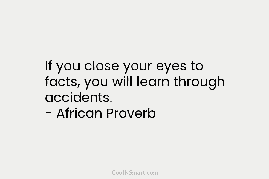 If you close your eyes to facts, you will learn through accidents. – African Proverb