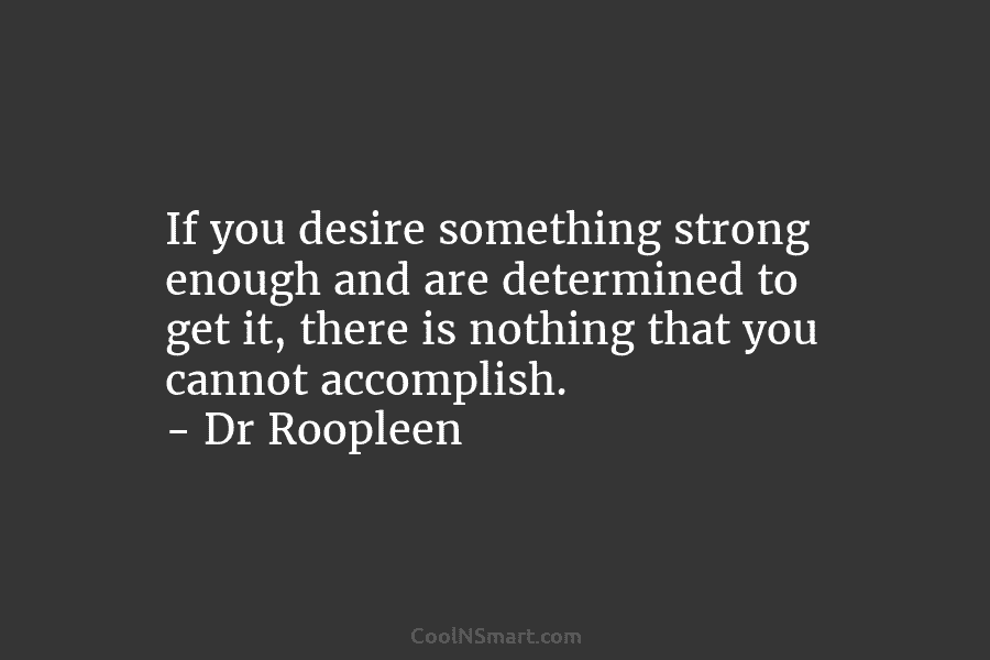 If you desire something strong enough and are determined to get it, there is nothing that you cannot accomplish. –...