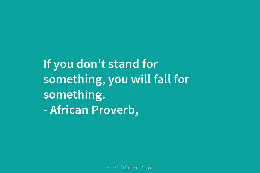 If you don’t stand for something, you will fall for something. – African Proverb,