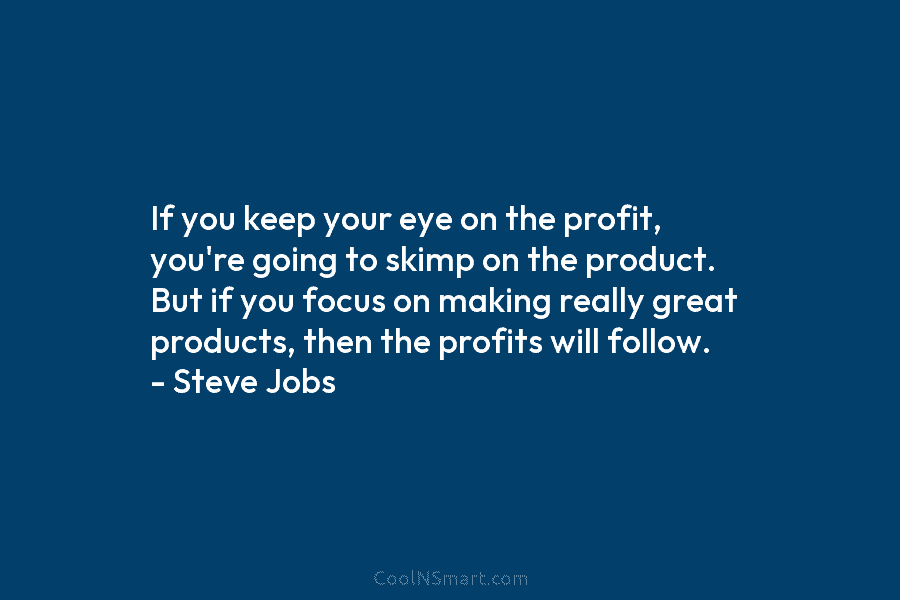 If you keep your eye on the profit, you’re going to skimp on the product. But if you focus on...