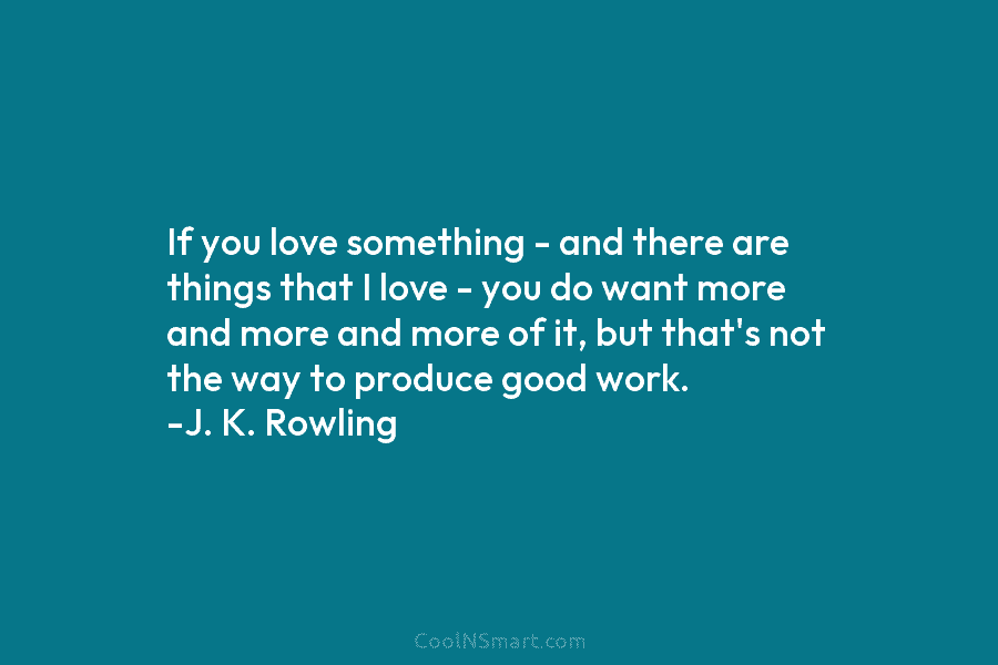 If you love something – and there are things that I love – you do want more and more and...