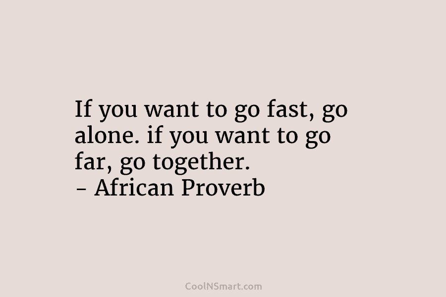 If you want to go fast, go alone. if you want to go far, go...