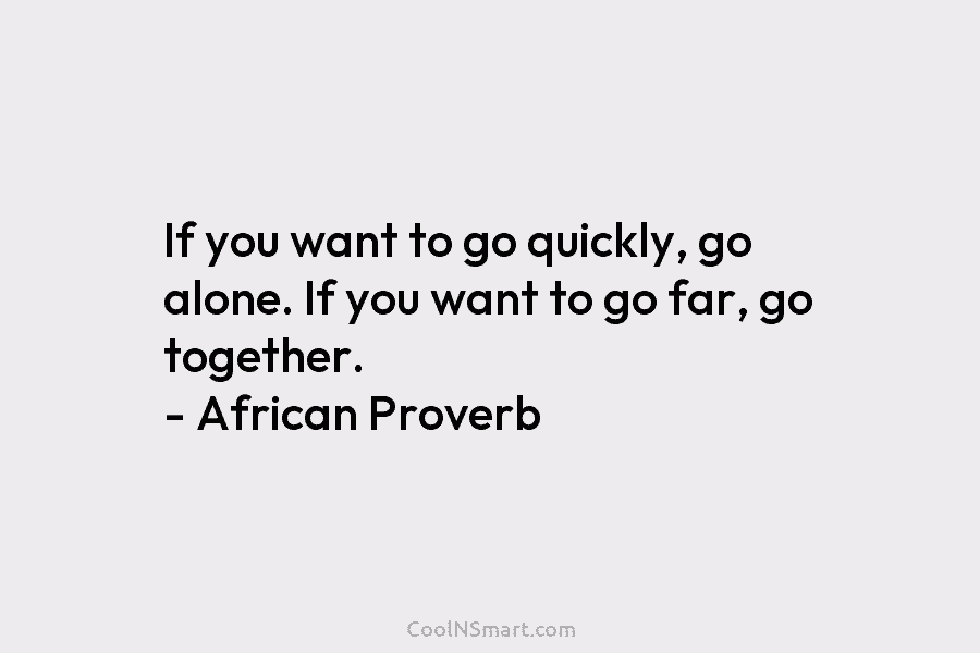 If you want to go quickly, go alone. If you want to go far, go...