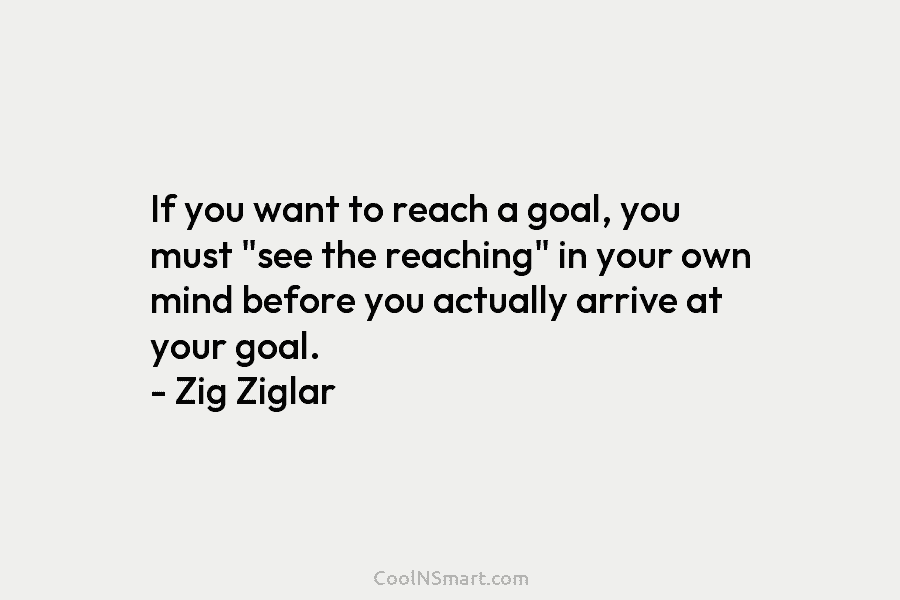 If you want to reach a goal, you must “see the reaching” in your own mind before you actually arrive...