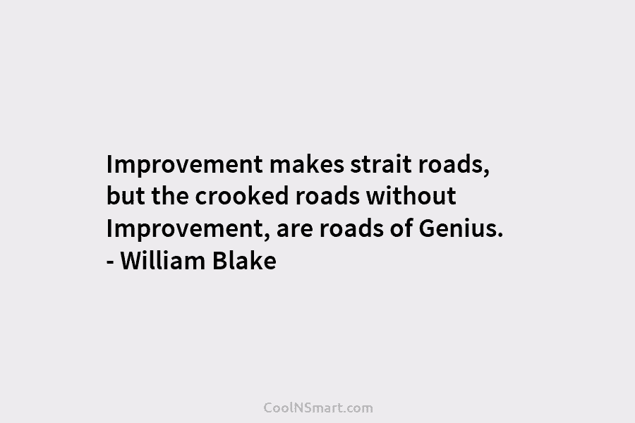 Improvement makes strait roads, but the crooked roads without Improvement, are roads of Genius. – William Blake