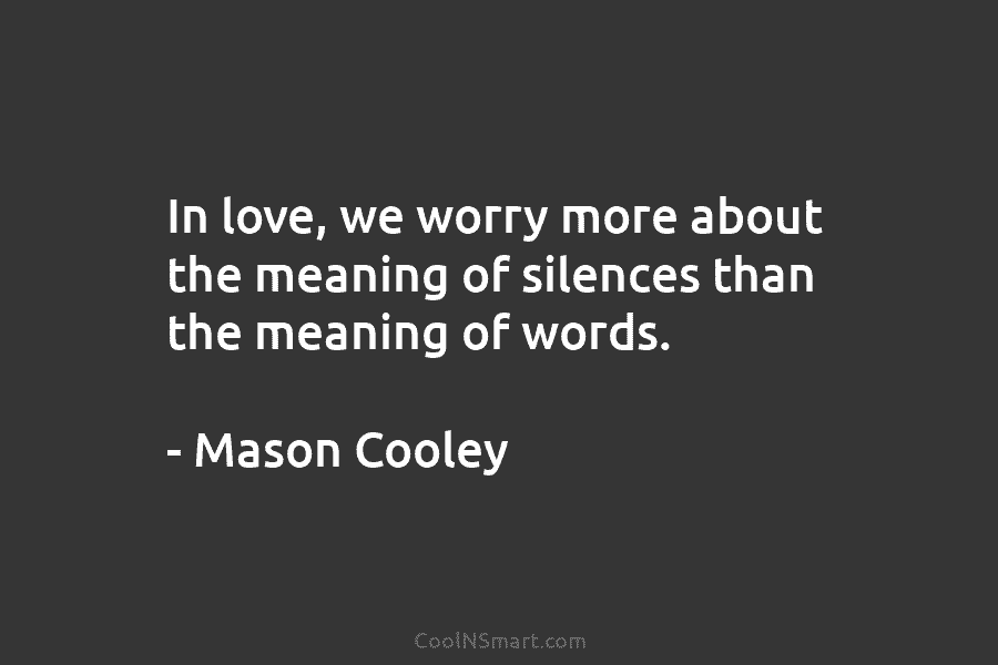 In love, we worry more about the meaning of silences than the meaning of words. – Mason Cooley
