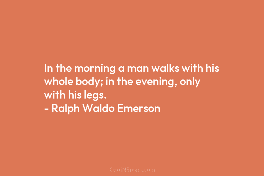 In the morning a man walks with his whole body; in the evening, only with...