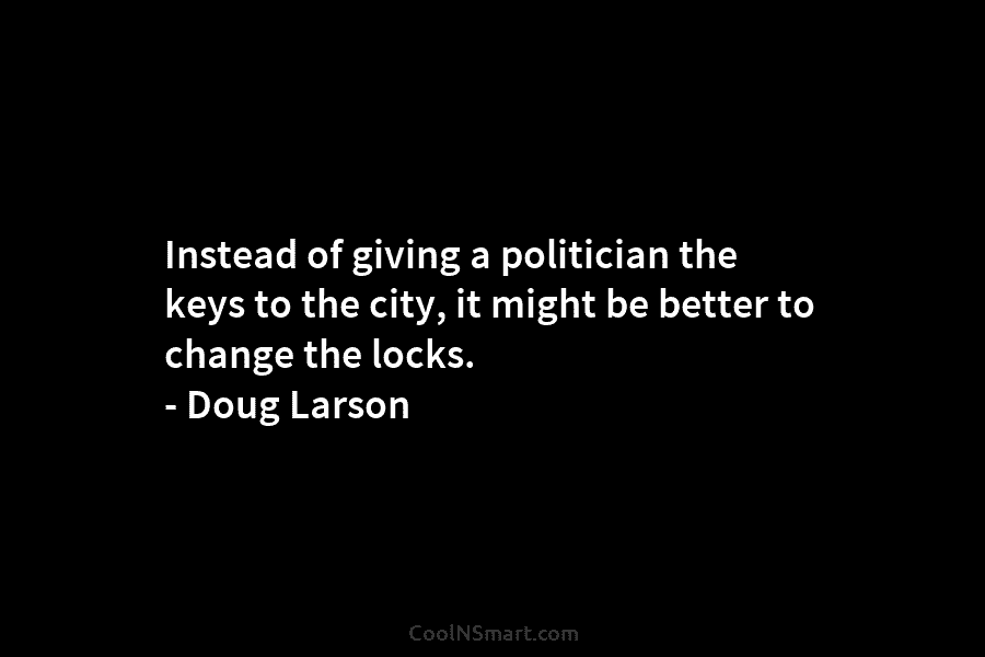 Instead of giving a politician the keys to the city, it might be better to...