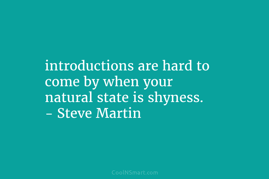 introductions are hard to come by when your natural state is shyness. – Steve Martin