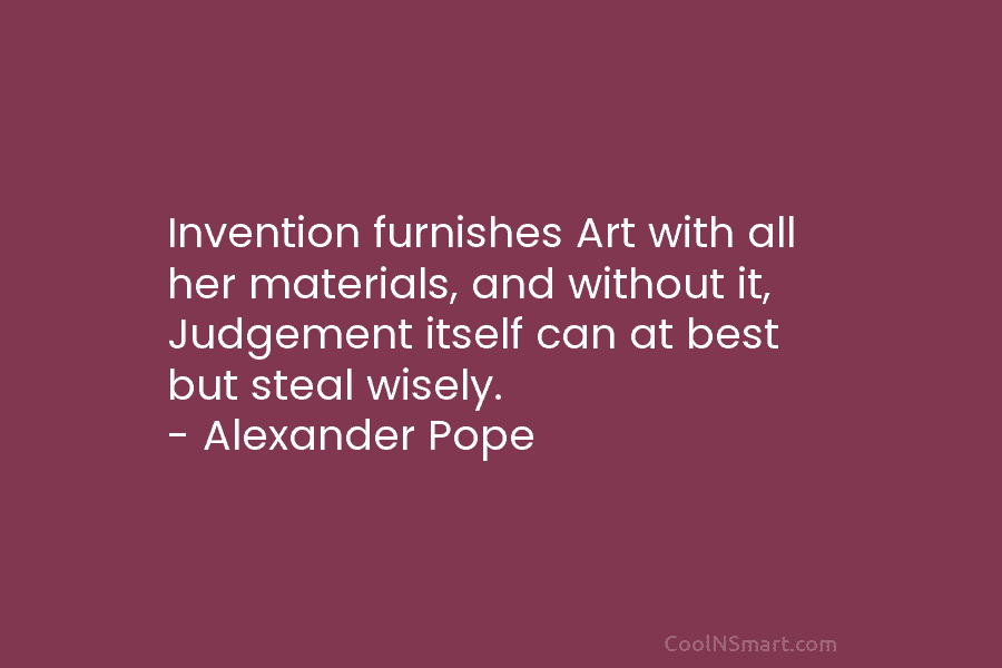Invention furnishes Art with all her materials, and without it, Judgement itself can at best but steal wisely. – Alexander...