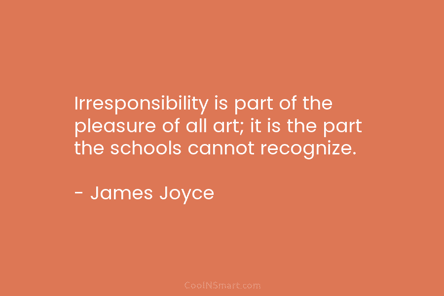 Irresponsibility is part of the pleasure of all art; it is the part the schools...