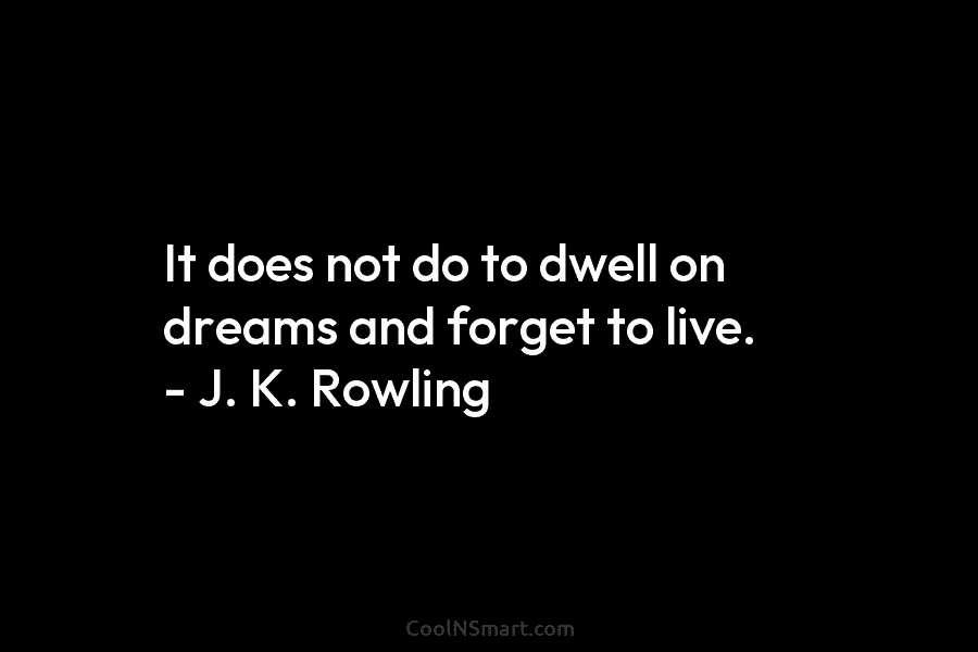 It does not do to dwell on dreams and forget to live. – J. K....