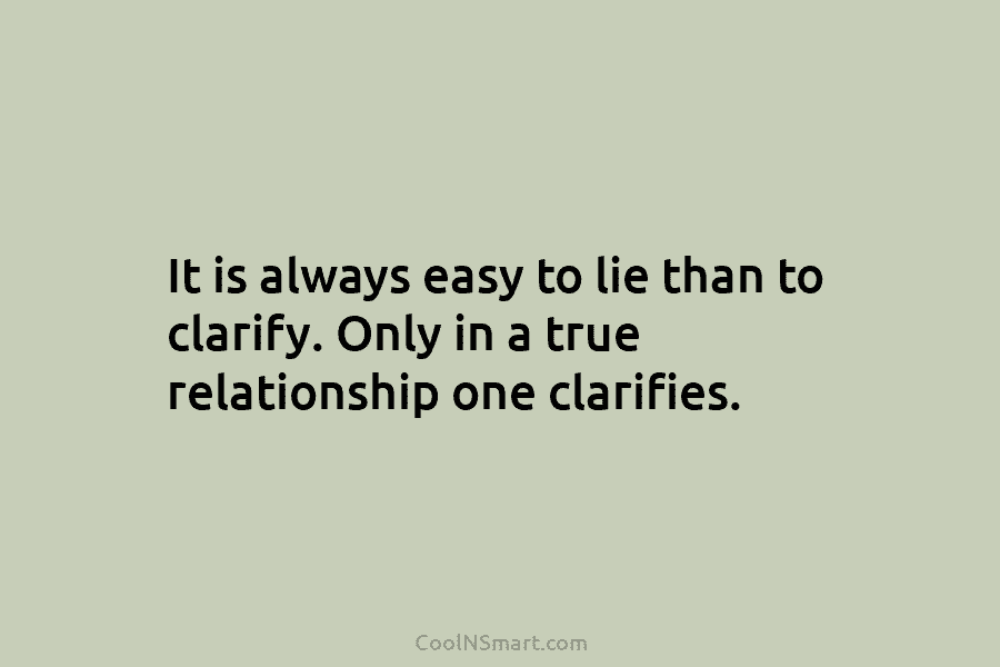 It is always easy to lie than to clarify. Only in a true relationship one clarifies.