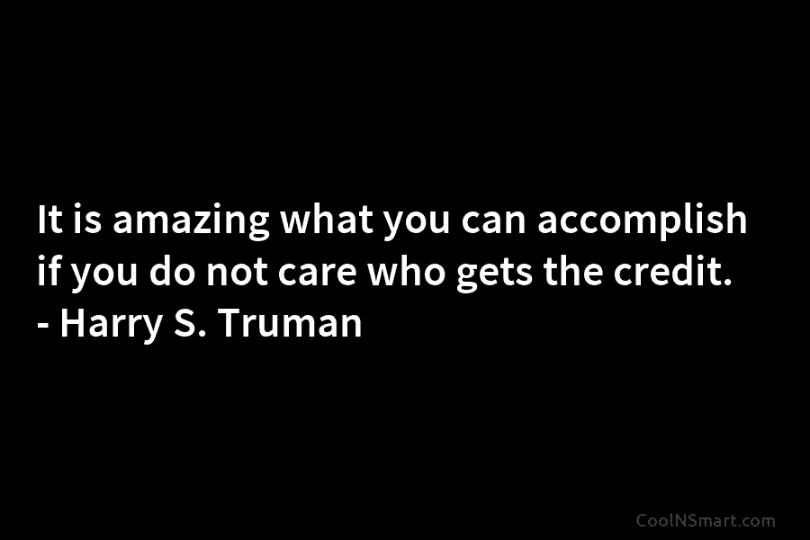It is amazing what you can accomplish if you do not care who gets the...