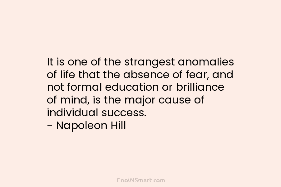 It is one of the strangest anomalies of life that the absence of fear, and not formal education or brilliance...