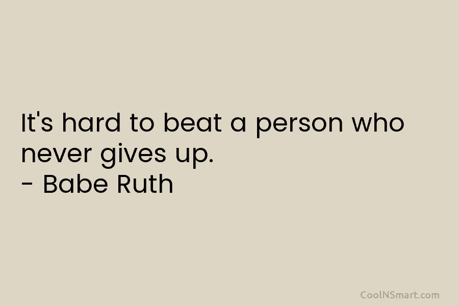 It’s hard to beat a person who never gives up. – Babe Ruth