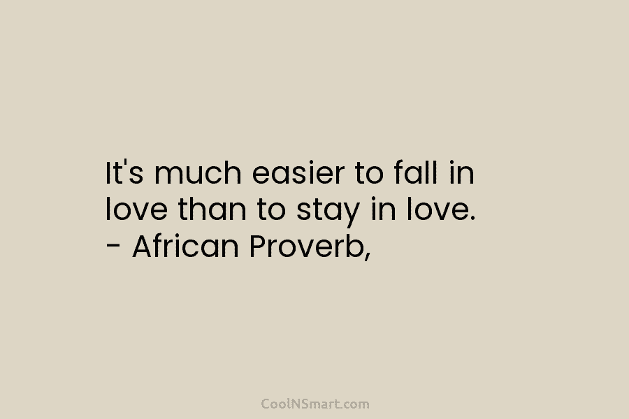 It’s much easier to fall in love than to stay in love. – African Proverb,