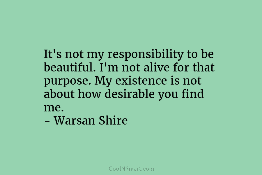 It’s not my responsibility to be beautiful. I’m not alive for that purpose. My existence...