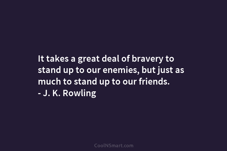 It takes a great deal of bravery to stand up to our enemies, but just as much to stand up...