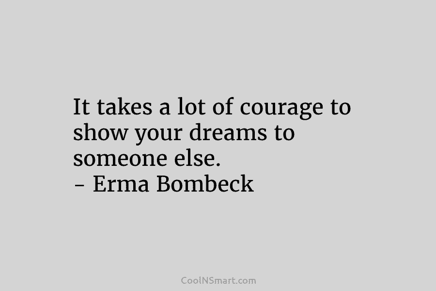 It takes a lot of courage to show your dreams to someone else. – Erma...