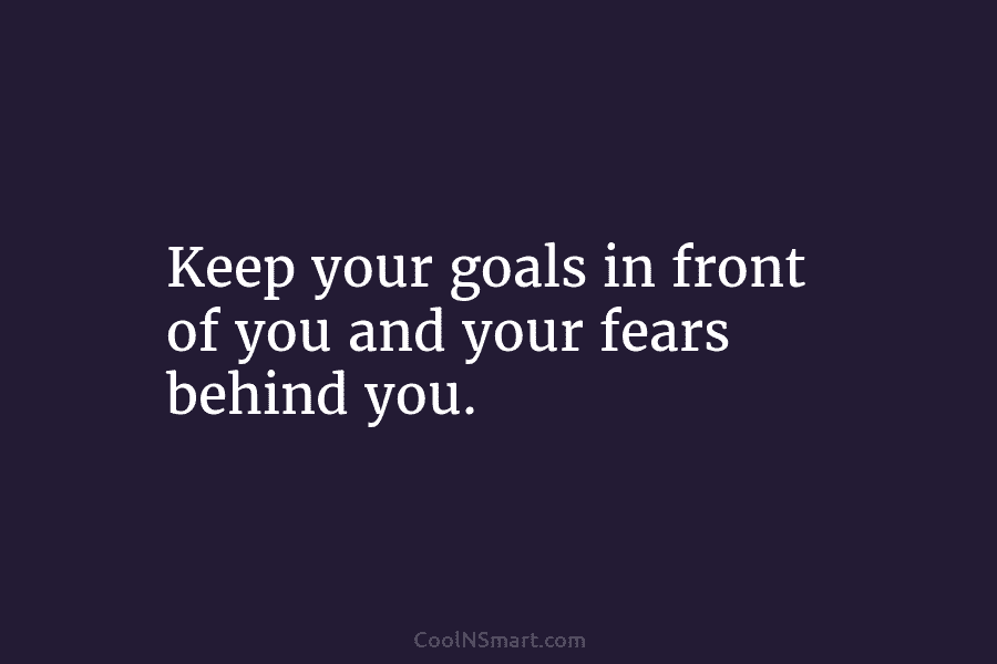 Keep your goals in front of you and your fears behind you.