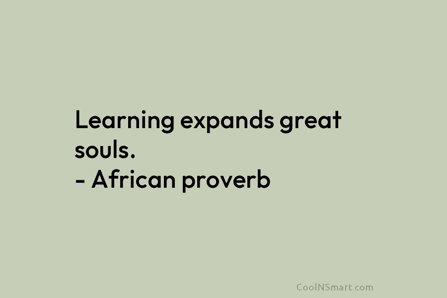 Learning expands great souls. – African proverb