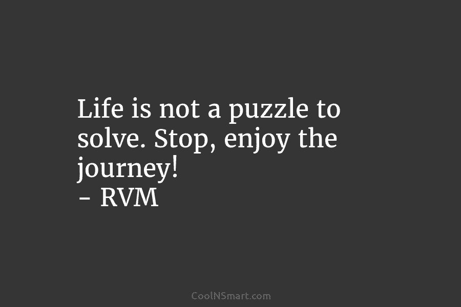 Life is not a puzzle to solve. Stop, enjoy the journey! – RVM