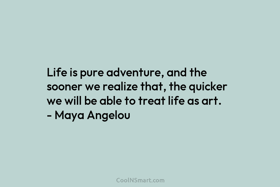Life is pure adventure, and the sooner we realize that, the quicker we will be able to treat life as...