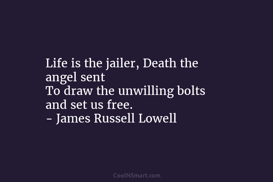 Life is the jailer, Death the angel sent To draw the unwilling bolts and set us free. – James Russell...