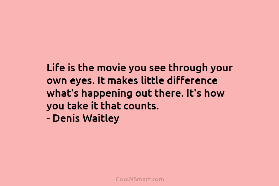 Life is the movie you see through your own eyes. It makes little difference what’s happening out there. It’s how...