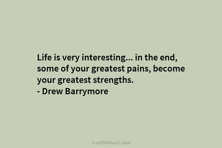 Life is very interesting… in the end, some of your greatest pains, become your greatest strengths. – Drew Barrymore