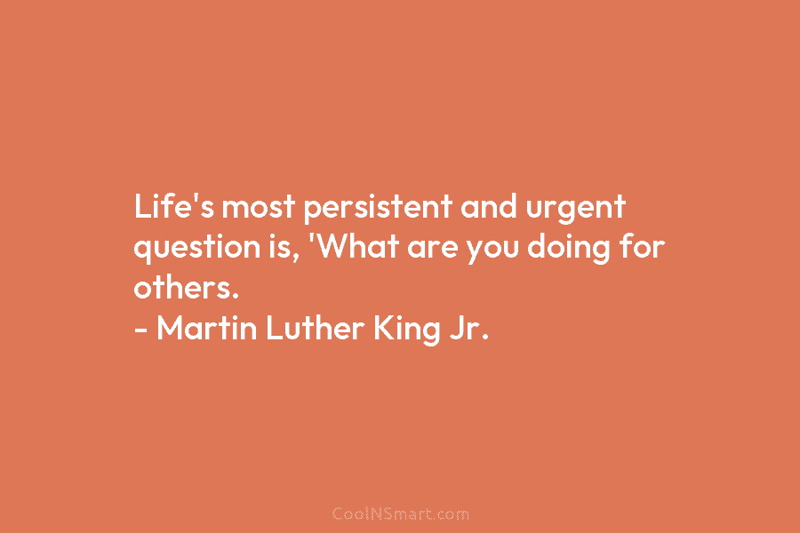 Life’s most persistent and urgent question is, ‘What are you doing for others. – Martin...