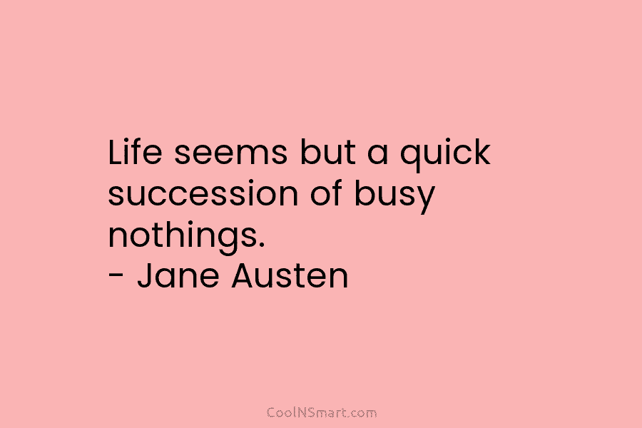 Life seems but a quick succession of busy nothings. – Jane Austen