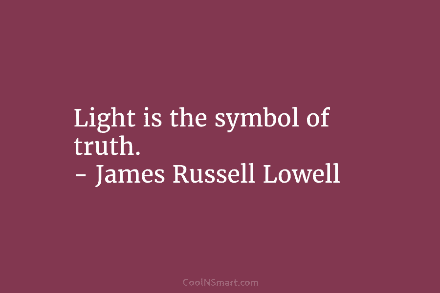 Light is the symbol of truth. – James Russell Lowell