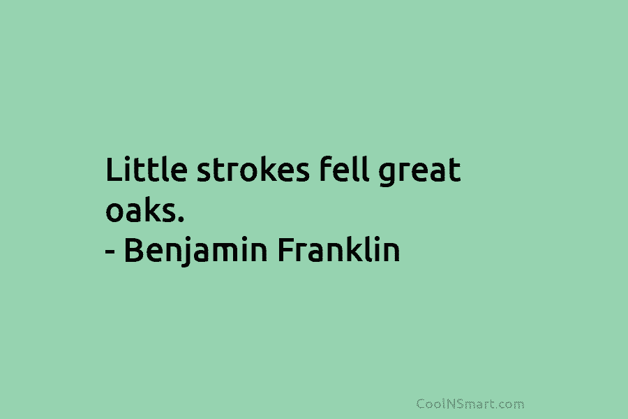 Little strokes fell great oaks. – Benjamin Franklin