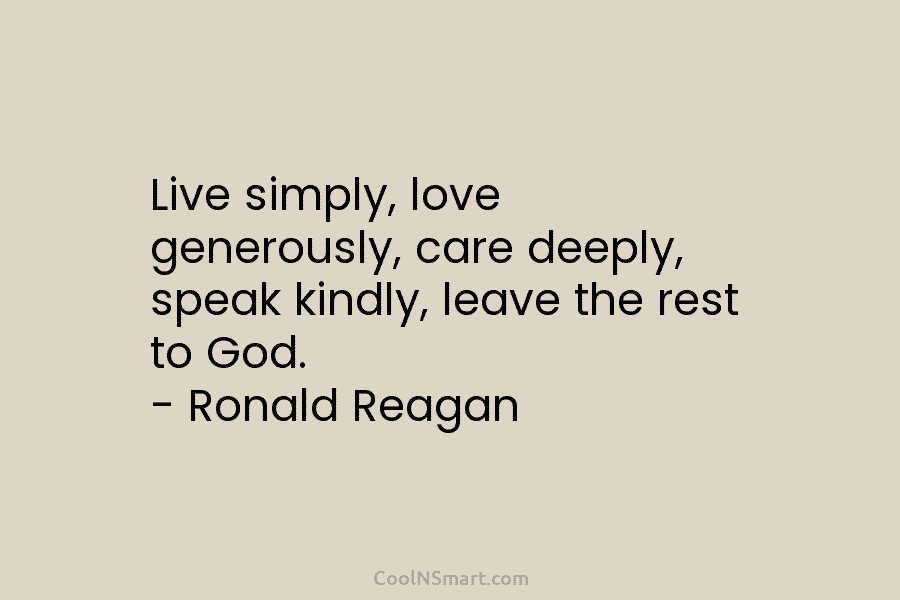 Live simply, love generously, care deeply, speak kindly, leave the rest to God. – Ronald Reagan