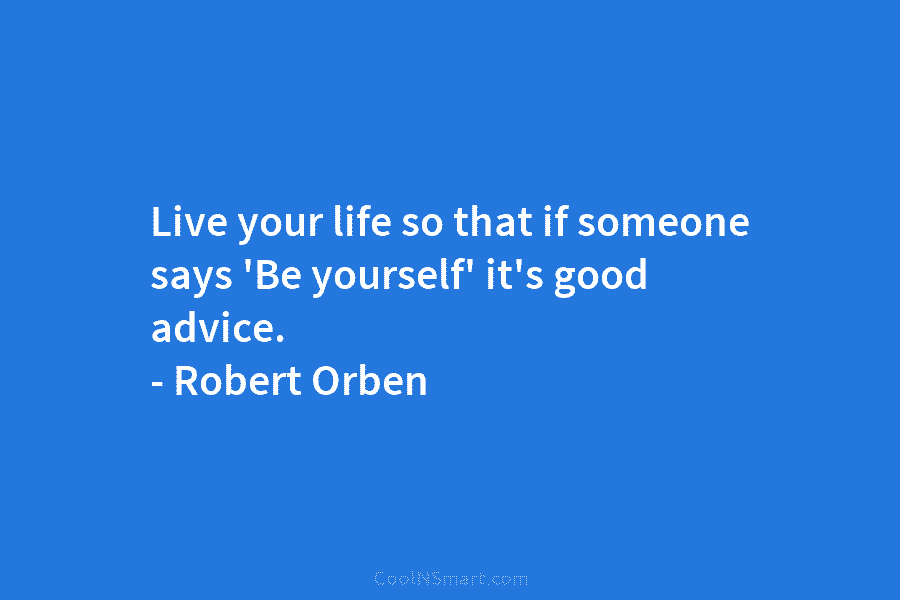 Live your life so that if someone says ‘Be yourself’ it’s good advice. – Robert Orben